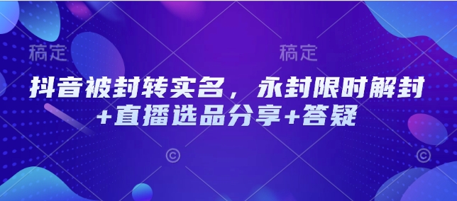 抖音被封转实名，永封限时解封+直播选品分享+答疑-陈泽网创-资源网-最新项目分享网