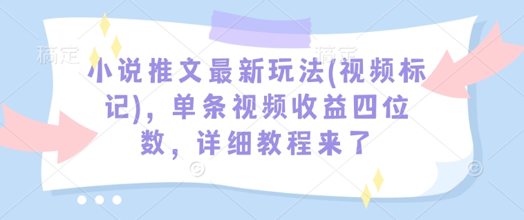 小说推文最新玩法(视频标记)，单条视频收益四位数，详细教程来了-陈泽网创-资源网-最新项目分享网