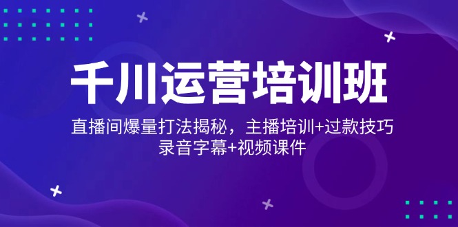 千川运营培训班，直播间爆量打法揭秘，主播培训+过款技巧，录音字幕+视频-陈泽网创-资源网-最新项目分享网