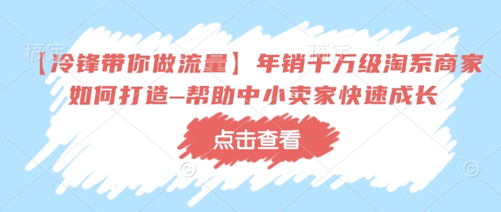 【冷锋带你做流量】年销千万级淘系商家如何打造–帮助中小卖家快速成长-陈泽网创-资源网-最新项目分享网