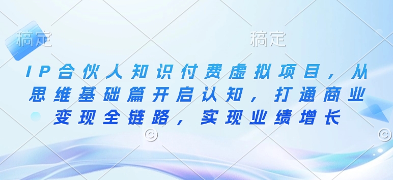 IP合伙人知识付费虚拟项目，从思维基础篇开启认知，打通商业变现全链路，实现业绩增长-陈泽网创-资源网-最新项目分享网