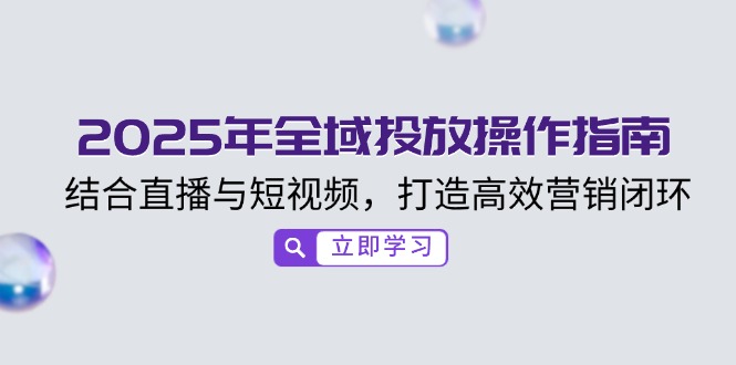 2025年全域投放操作指南，结合直播与短视频，打造高效营销闭环-陈泽网创-资源网-最新项目分享网