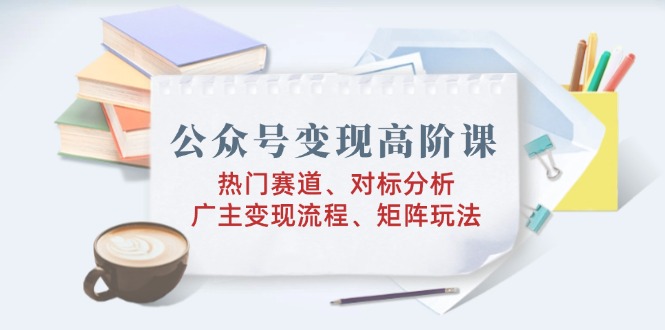 公众号变现高阶课：热门赛道、对标分析、广告主变现流程、矩阵玩法-陈泽网创-资源网-最新项目分享网