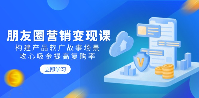 朋友圈营销变现课：构建产品软广故事场景，攻心吸金提高复购率-陈泽网创-资源网-最新项目分享网