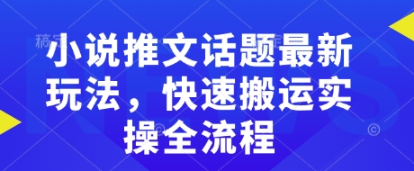 小说推文话题最新玩法，快速搬运实操全流程-陈泽网创-资源网-最新项目分享网