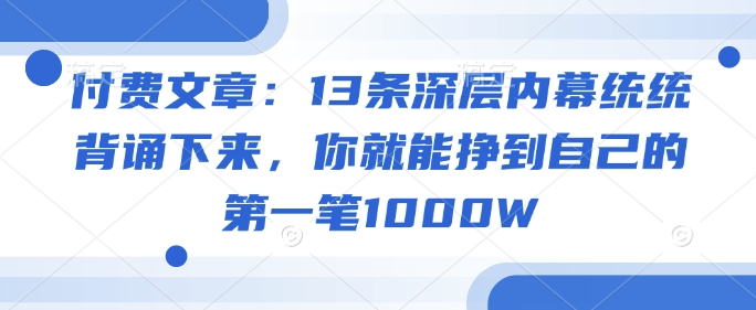 付费文章：13条深层内幕统统背诵下来，你就能挣到自己的第一笔1000W-陈泽网创-资源网-最新项目分享网