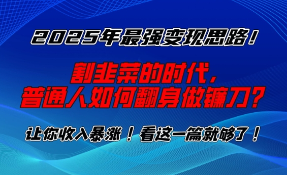 2025年最强变现思路，割韭菜的时代， 普通人如何翻身做镰刀？【揭秘】-陈泽网创-资源网-最新项目分享网