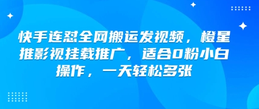 快手连怼全网搬运发视频，橙星推影视挂载推广，适合0粉小白操作，一天轻松多张-陈泽网创-资源网-最新项目分享网