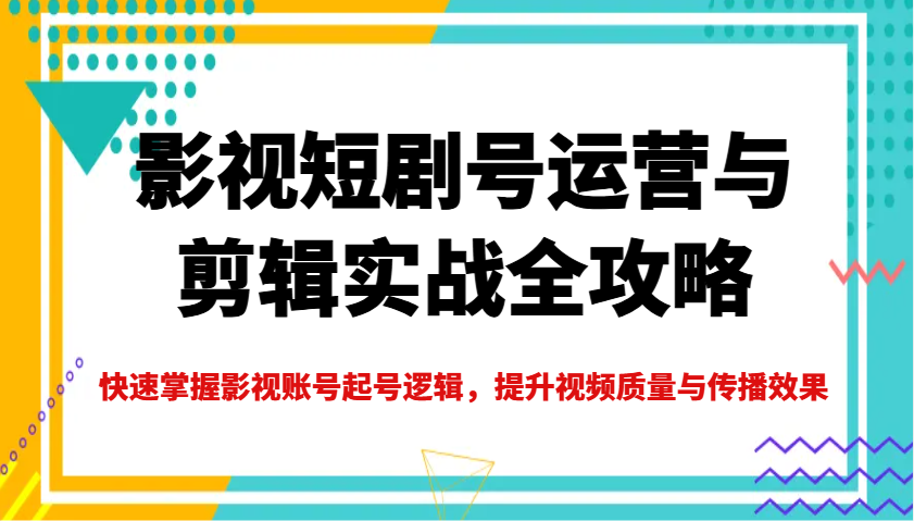 影视短剧号运营与剪辑实战全攻略，快速掌握影视账号起号逻辑，提升视频质量与传播效果-陈泽网创-资源网-最新项目分享网