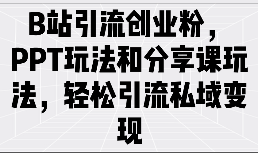 B站引流创业粉，PPT玩法和分享课玩法，轻松引流私域变现-陈泽网创-资源网-最新项目分享网