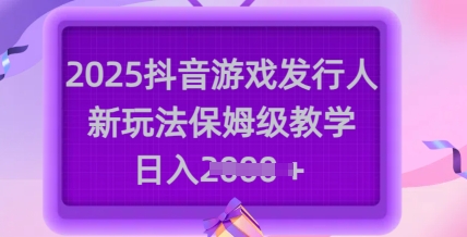 2025抖音游戏发行人新玩法，保姆级教学，日入多张-陈泽网创-资源网-最新项目分享网