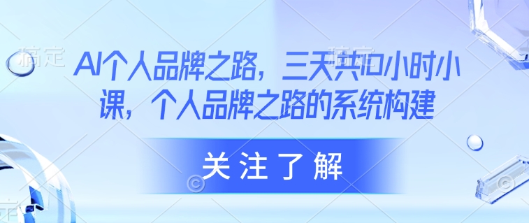 AI个人品牌之路，​三天共10小时小课，个人品牌之路的系统构建-陈泽网创-资源网-最新项目分享网