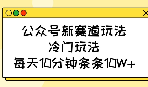 公众号新赛道玩法，冷门玩法，每天10分钟条条10W+-陈泽网创-资源网-最新项目分享网