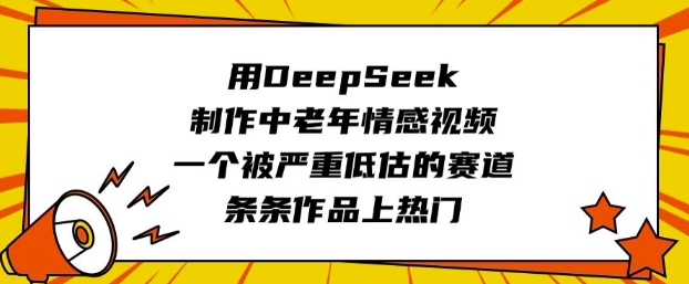 用DeepSeek制作中老年情感视频，一个被严重低估的赛道，条条作品上热门-陈泽网创-资源网-最新项目分享网