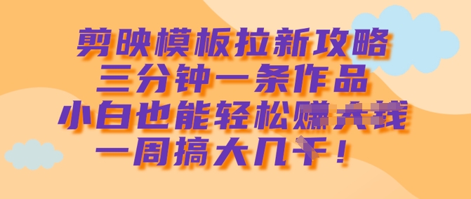 剪映模板拉新攻略，三分钟一条作品，小白也能轻松一周搞大几k-陈泽网创-资源网-最新项目分享网