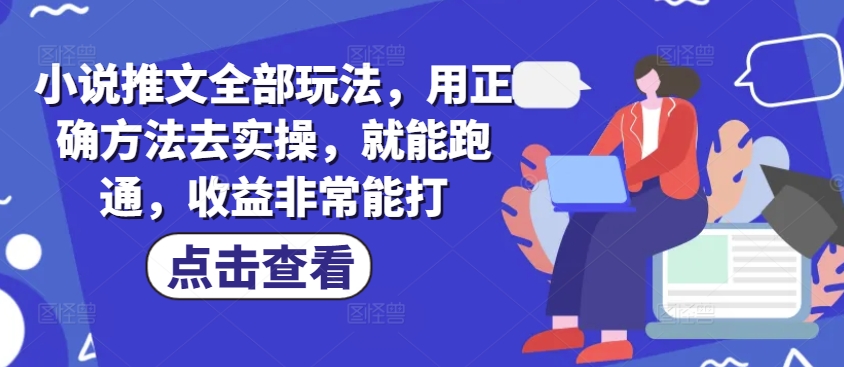 小说推文全部玩法，用正确方法去实操，就能跑通，收益非常能打