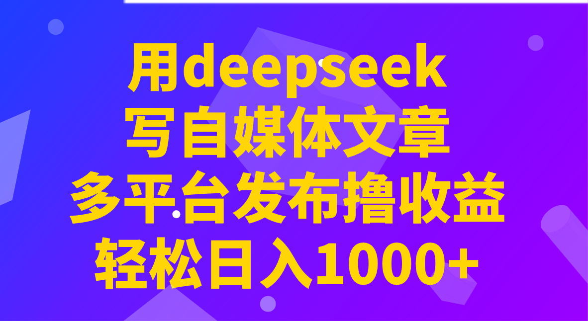 用deepseek写自媒体文章，多平台发布撸收益，轻松日入1000+！-陈泽网创-资源网-最新项目分享网