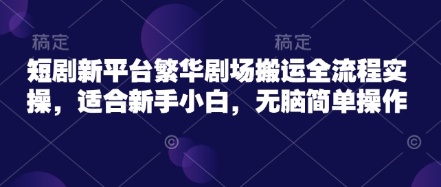 短剧新平台繁华剧场搬运全流程实操，适合新手小白，无脑简单操作-陈泽网创-资源网-最新项目分享网