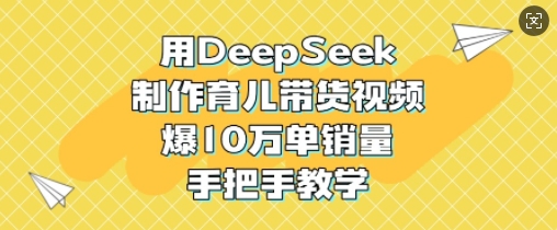 用DeepSeek制作育儿带货视频，爆10W单销量，手把手教学-陈泽网创-资源网-最新项目分享网