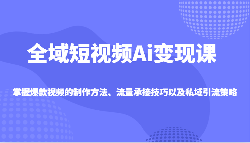 全域短视频Ai变现课，掌握爆款视频的制作方法、流量承接技巧以及私域引流策略-陈泽网创-资源网-最新项目分享网
