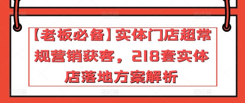 【老板必备】实体门店超常规营销获客，218套实体店落地方案解析-陈泽网创-资源网-最新项目分享网