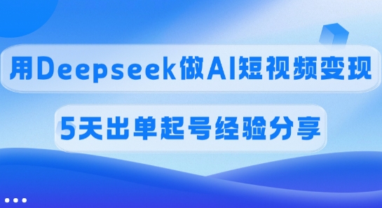 佣金45%，用Deepseek做AI短视频变现，5天出单起号经验分享-陈泽网创-资源网-最新项目分享网