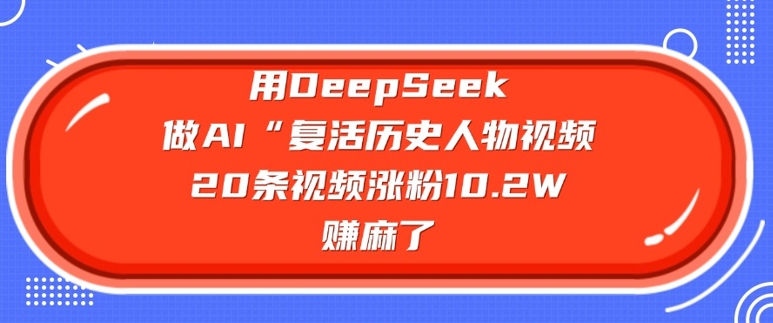 用DeepSeek做AI“复活历史人物”视频，20条视频涨粉10.2W，挣麻了-陈泽网创-资源网-最新项目分享网
