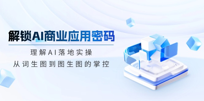 解锁AI商业应用密码：理解AI落地实操，从词生图到图生图的掌控-陈泽网创-资源网-最新项目分享网