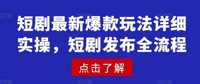 短剧最新爆款玩法详细实操，短剧发布全流程-陈泽网创-资源网-最新项目分享网