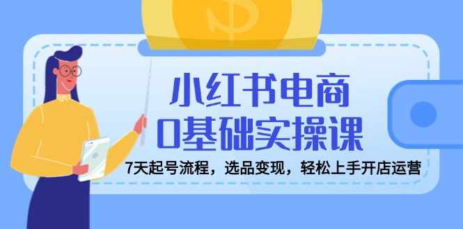 小红书电商0基础实操课，7天起号流程，选品变现，轻松上手开店运营-陈泽网创-资源网-最新项目分享网