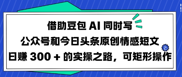 借助豆包AI同时写公众号和今日头条原创情感短文日入3张的实操之路，可矩形操作-陈泽网创-资源网-最新项目分享网