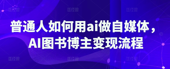 普通人如何用ai做自媒体，AI图书博主变现流程-陈泽网创-资源网-最新项目分享网