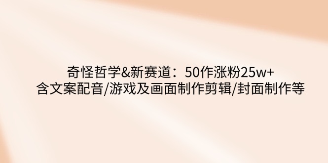 奇怪哲学-新赛道：50作涨粉25w+含文案配音/游戏及画面制作剪辑/封面制作等-陈泽网创-资源网-最新项目分享网