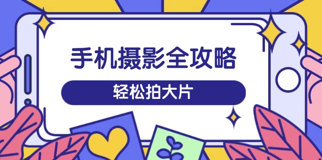 手机摄影全攻略，从拍摄到剪辑，训练营带你玩转短视频，轻松拍大片-陈泽网创-资源网-最新项目分享网