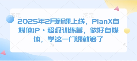 2025年2月新课上线，PlanX自媒体IP·超级训练营，做好自媒体，学这一门课就够了-陈泽网创-资源网-最新项目分享网