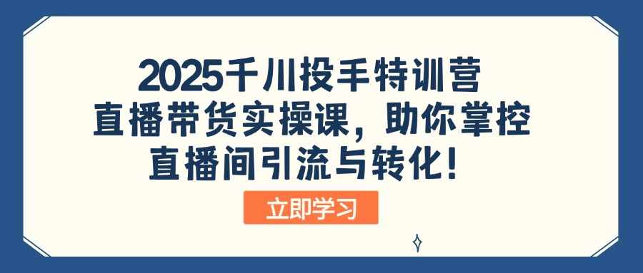 2025千川投手特训营：直播带货实操课，助你掌控直播间引流与转化！-陈泽网创-资源网-最新项目分享网