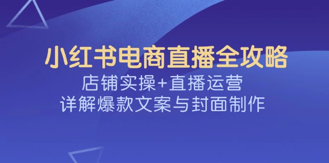 小红书电商直播全攻略，店铺实操+直播运营，详解爆款文案与封面制作-陈泽网创-资源网-最新项目分享网