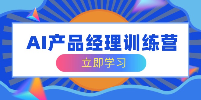 AI产品经理训练营，全面掌握核心知识体系，轻松应对求职转行挑战-陈泽网创-资源网-最新项目分享网