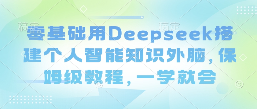 零基础用Deepseek搭建个人智能知识外脑，保姆级教程，一学就会-陈泽网创-资源网-最新项目分享网