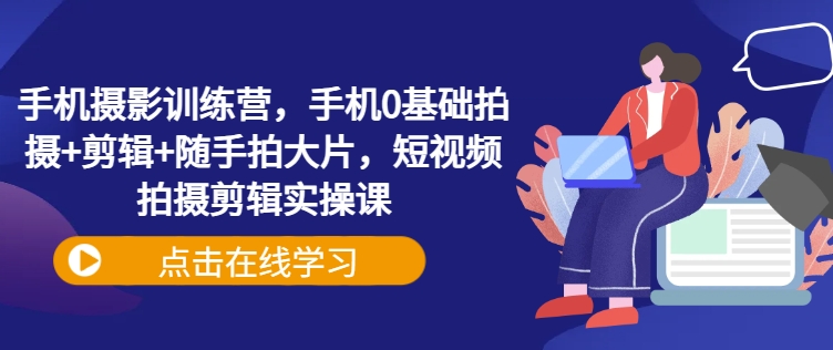 手机摄影训练营，手机0基础拍摄+剪辑+随手拍大片，短视频拍摄剪辑实操课-陈泽网创-资源网-最新项目分享网