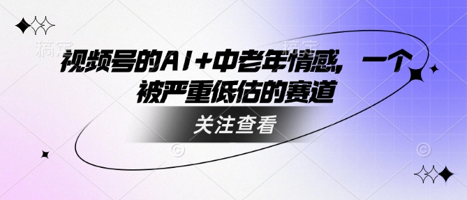 视频号的AI+中老年情感，一个被严重低估的赛道-陈泽网创-资源网-最新项目分享网