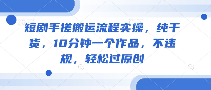 短剧手搓搬运流程实操，纯干货，10分钟一个作品，不违规，轻松过原创-陈泽网创-资源网-最新项目分享网