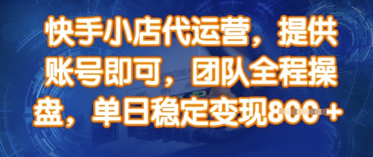 快手小店代运营，提供账号即可，团队全程操盘，单日稳定变现8张【揭秘】-陈泽网创-资源网-最新项目分享网