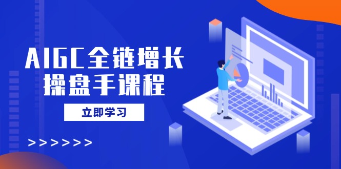 AIGC全链增长操盘手课程，从AI基础到私有化应用，轻松驾驭AI助力营销-陈泽网创-资源网-最新项目分享网