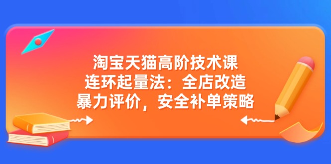淘宝天猫高阶技术课：连环起量法：全店改造，暴力评价，安全补单策略-陈泽网创-资源网-最新项目分享网