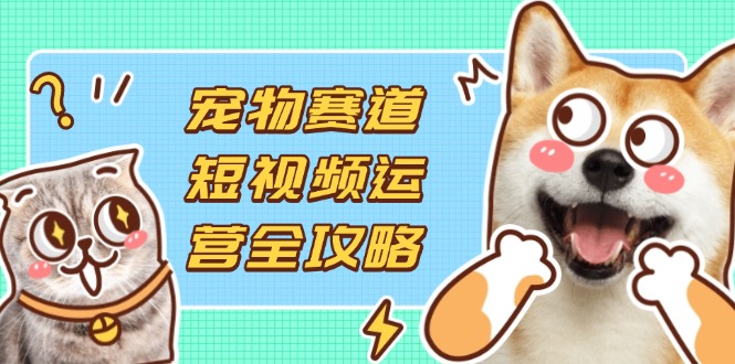 宠物赛道短视频运营全攻略，选品拍摄剪辑实操，实现流量到收益转化-陈泽网创-资源网-最新项目分享网