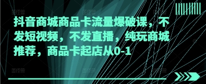 抖音商城商品卡流量爆破课，不发短视频，不发直播，纯玩商城推荐，商品卡起店从0-1-陈泽网创-资源网-最新项目分享网