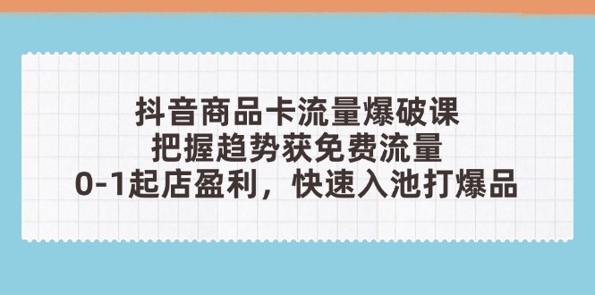 抖音商品卡流量爆破课：把握趋势获免费流量，0-1起店盈利，快速入池打爆品-陈泽网创-资源网-最新项目分享网