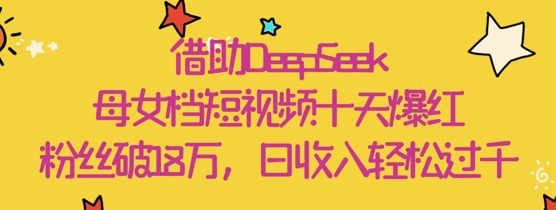 借助DeepSeek，母女档短视频十天爆红，粉丝破18W，日收入轻松几张-陈泽网创-资源网-最新项目分享网