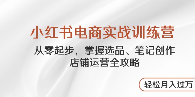 小红书电商实战训练营，从零起步，掌握选品、笔记创作、店铺运营全攻略…-陈泽网创-资源网-最新项目分享网